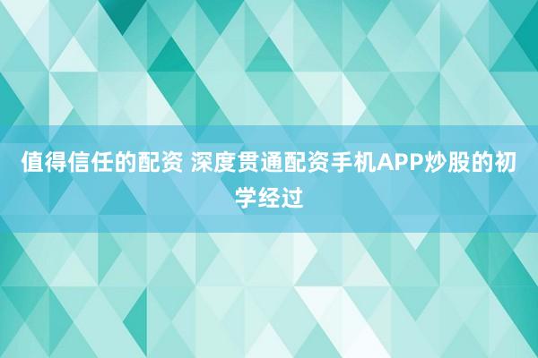 值得信任的配资 深度贯通配资手机APP炒股的初学经过
