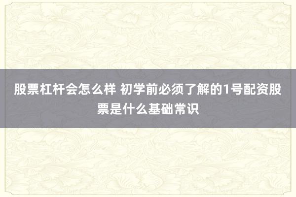 股票杠杆会怎么样 初学前必须了解的1号配资股票是什么基础常识