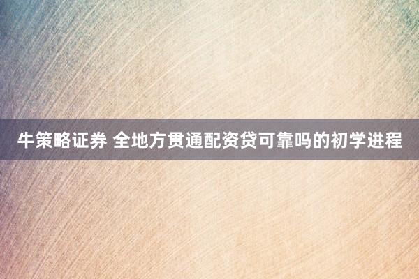 牛策略证券 全地方贯通配资贷可靠吗的初学进程