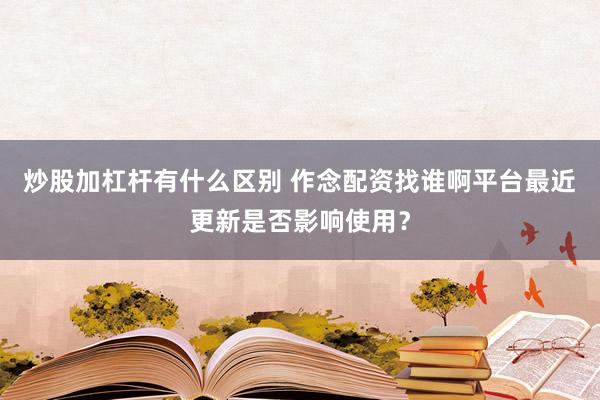 炒股加杠杆有什么区别 作念配资找谁啊平台最近更新是否影响使用?