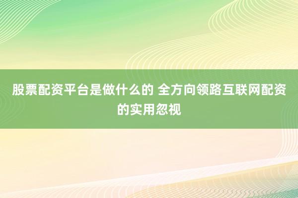 股票配资平台是做什么的 全方向领路互联网配资的实用忽视