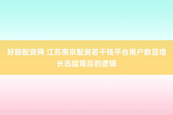 好股配资网 江苏南京配资若干钱平台用户数目增长迅猛背后的逻辑