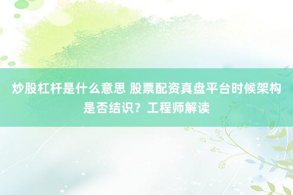炒股杠杆是什么意思 股票配资真盘平台时候架构是否结识？工程师解读