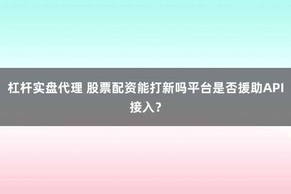 杠杆实盘代理 股票配资能打新吗平台是否援助API接入？