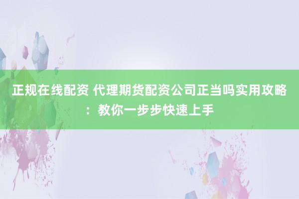 正规在线配资 代理期货配资公司正当吗实用攻略:教你一步步快速上手