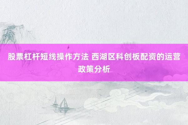 股票杠杆短线操作方法 西湖区科创板配资的运营政策分析