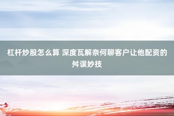 杠杆炒股怎么算 深度瓦解奈何聊客户让他配资的舛误妙技