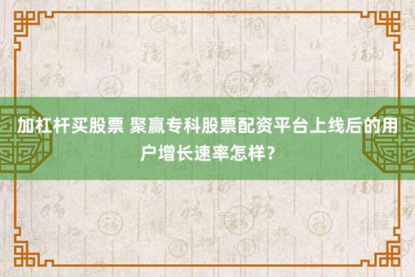 加杠杆买股票 聚赢专科股票配资平台上线后的用户增长速率怎样?