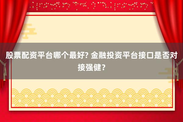 股票配资平台哪个最好? 金融投资平台接口是否对接强健？