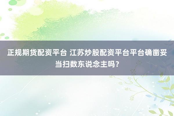 正规期货配资平台 江苏炒股配资平台平台确凿妥当扫数东说念主吗?