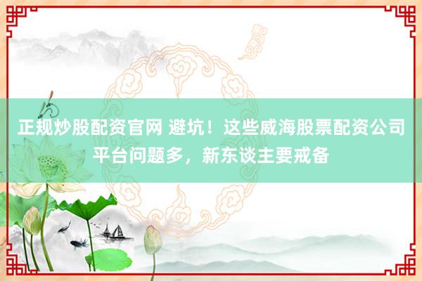 正规炒股配资官网 避坑！这些威海股票配资公司平台问题多，新东谈主要戒备