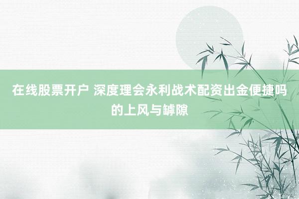 在线股票开户 深度理会永利战术配资出金便捷吗的上风与罅隙