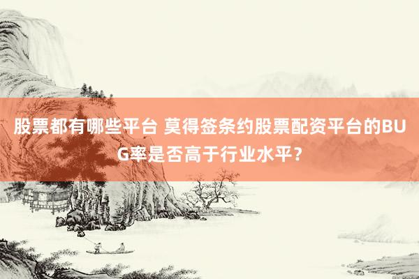 股票都有哪些平台 莫得签条约股票配资平台的BUG率是否高于行业水平？