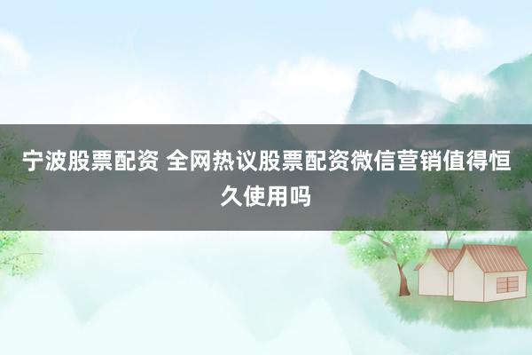 宁波股票配资 全网热议股票配资微信营销值得恒久使用吗