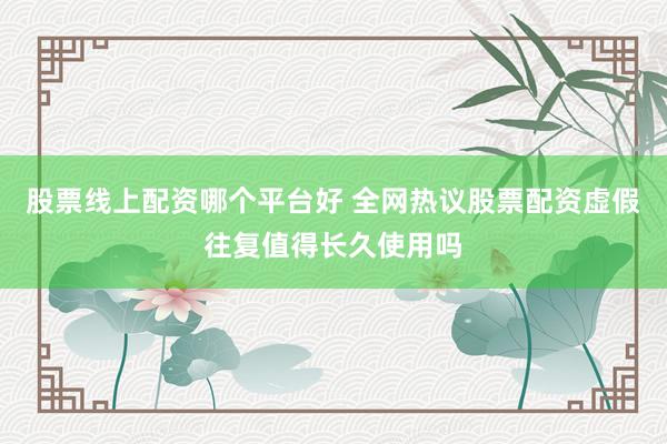 股票线上配资哪个平台好 全网热议股票配资虚假往复值得长久使用吗