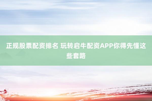 正规股票配资排名 玩转启牛配资APP你得先懂这些套路