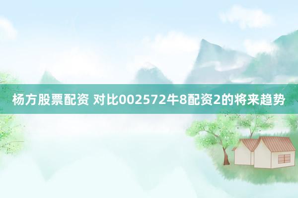 杨方股票配资 对比002572牛8配资2的将来趋势