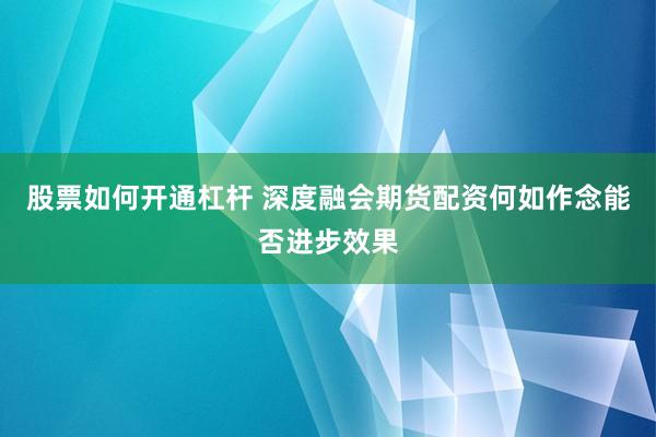 股票如何开通杠杆 深度融会期货配资何如作念能否进步效果