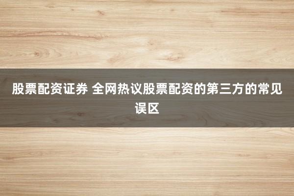股票配资证券 全网热议股票配资的第三方的常见误区