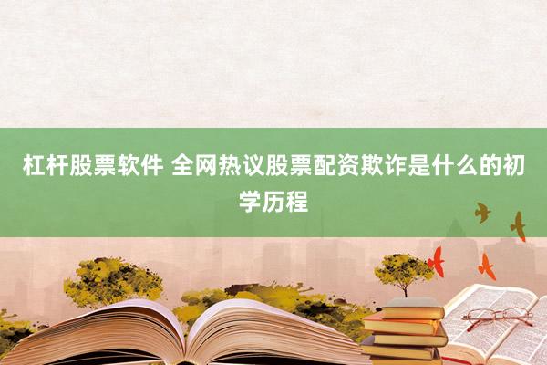 杠杆股票软件 全网热议股票配资欺诈是什么的初学历程