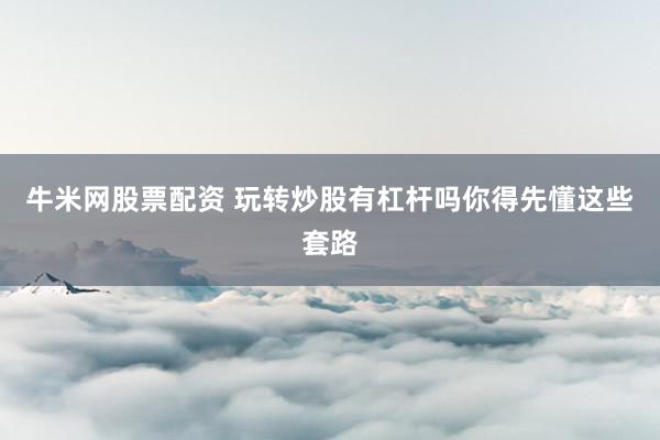 牛米网股票配资 玩转炒股有杠杆吗你得先懂这些套路