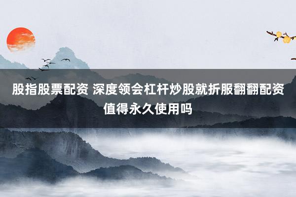 股指股票配资 深度领会杠杆炒股就折服翻翻配资值得永久使用吗