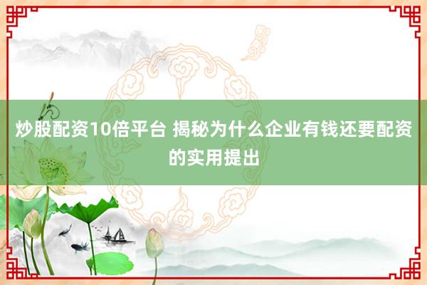 炒股配资10倍平台 揭秘为什么企业有钱还要配资的实用提出