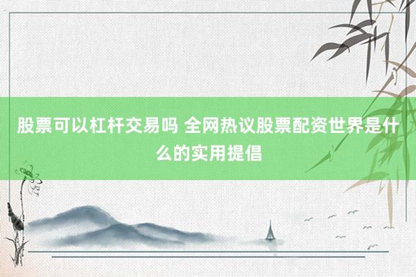 股票可以杠杆交易吗 全网热议股票配资世界是什么的实用提倡