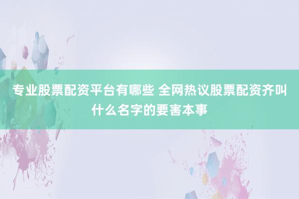 专业股票配资平台有哪些 全网热议股票配资齐叫什么名字的要害本事