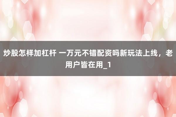 炒股怎样加杠杆 一万元不错配资吗新玩法上线，老用户皆在用_1