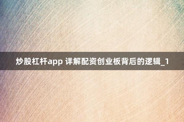 炒股杠杆app 详解配资创业板背后的逻辑_1