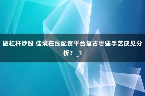 做杠杆炒股 佳境在线配资平台复古哪些手艺成见分析？_1