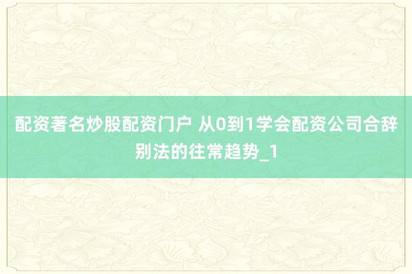 配资著名炒股配资门户 从0到1学会配资公司合辞别法的往常趋势_1
