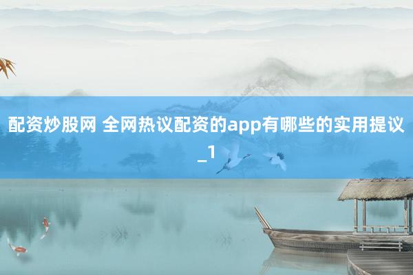 配资炒股网 全网热议配资的app有哪些的实用提议_1