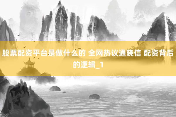 股票配资平台是做什么的 全网热议通晓信 配资背后的逻辑_1