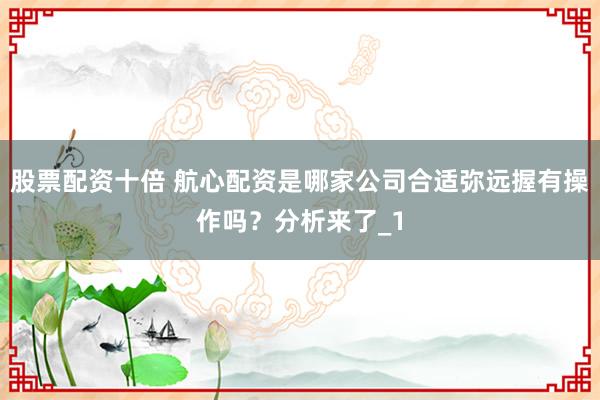 股票配资十倍 航心配资是哪家公司合适弥远握有操作吗？分析来了_1