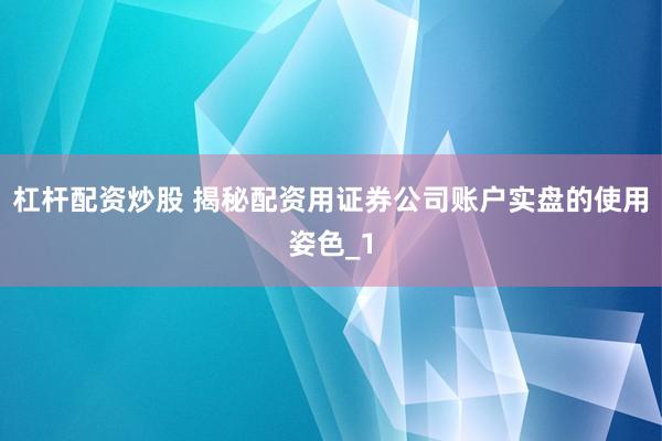 杠杆配资炒股 揭秘配资用证券公司账户实盘的使用姿色_1