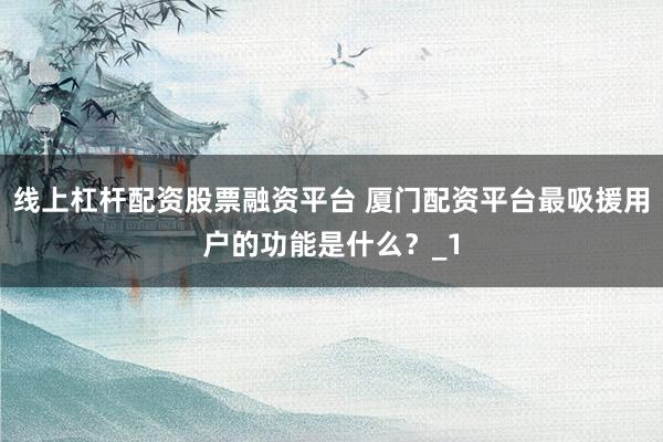线上杠杆配资股票融资平台 厦门配资平台最吸援用户的功能是什么?_1