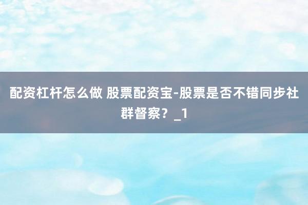配资杠杆怎么做 股票配资宝-股票是否不错同步社群督察？_1