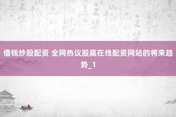 借钱炒股配资 全网热议股赢在线配资网站的将来趋势_1