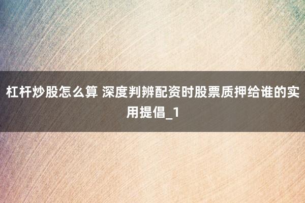杠杆炒股怎么算 深度判辨配资时股票质押给谁的实用提倡_1