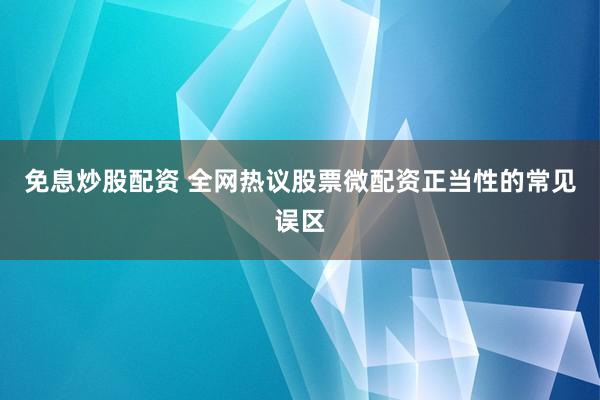 免息炒股配资 全网热议股票微配资正当性的常见误区