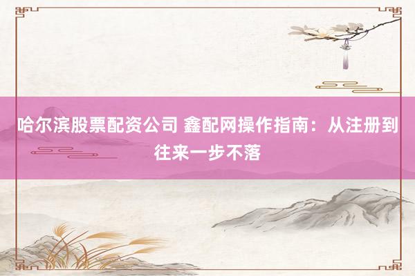 哈尔滨股票配资公司 鑫配网操作指南：从注册到往来一步不落