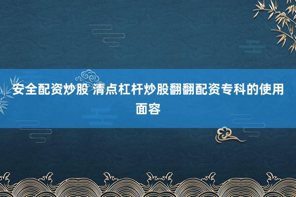 安全配资炒股 清点杠杆炒股翻翻配资专科的使用面容