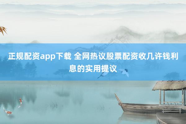 正规配资app下载 全网热议股票配资收几许钱利息的实用提议
