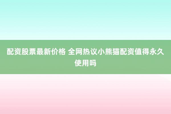 配资股票最新价格 全网热议小熊猫配资值得永久使用吗