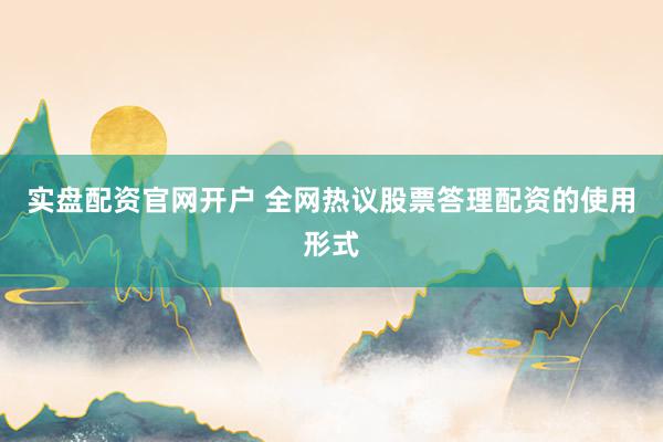 实盘配资官网开户 全网热议股票答理配资的使用形式