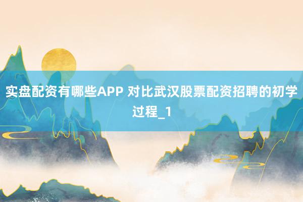实盘配资有哪些APP 对比武汉股票配资招聘的初学过程_1