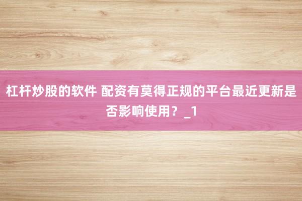 杠杆炒股的软件 配资有莫得正规的平台最近更新是否影响使用？_1