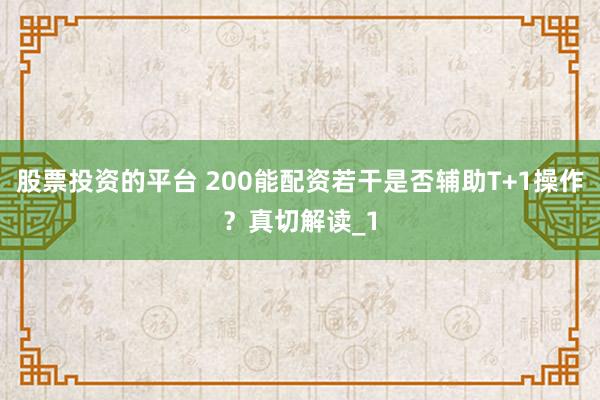 股票投资的平台 200能配资若干是否辅助T+1操作?真切解读_1